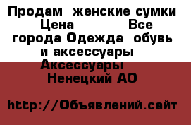 Продам  женские сумки › Цена ­ 1 000 - Все города Одежда, обувь и аксессуары » Аксессуары   . Ненецкий АО